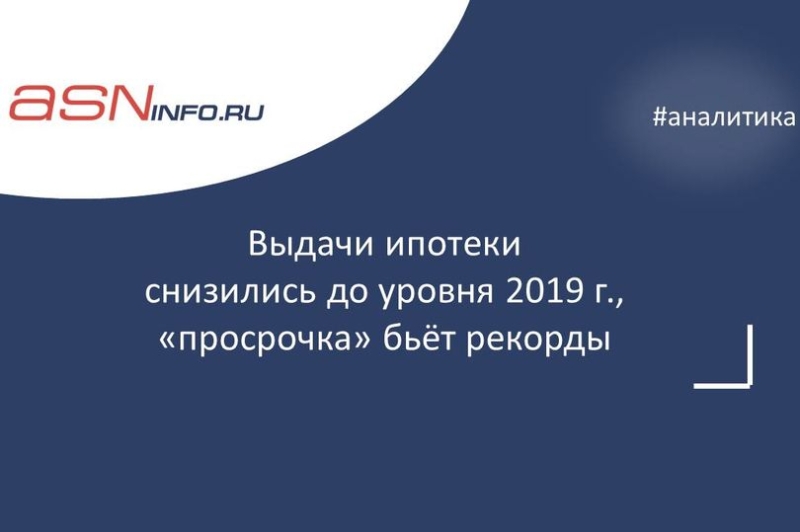 Выдачи ипотеки снизились до уровня 2019 г., «просрочка» бьёт рекорды